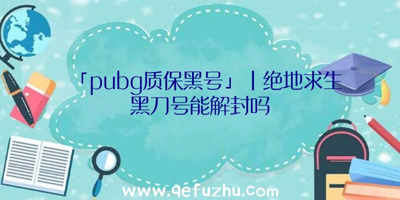 「pubg质保黑号」|绝地求生黑刀号能解封吗